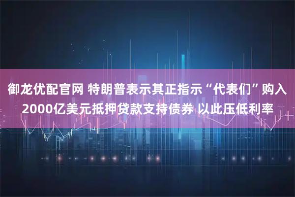 御龙优配官网 特朗普表示其正指示“代表们”购入2000亿美元抵押贷款支持债券 以此压低利率