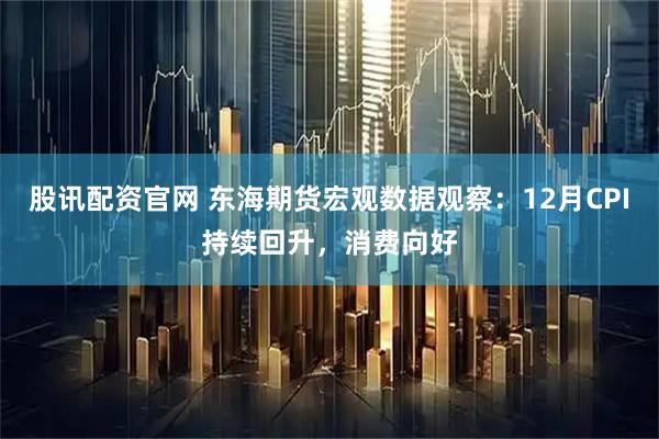 股讯配资官网 东海期货宏观数据观察：12月CPI持续回升，消费向好