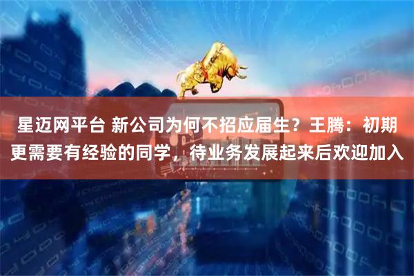 星迈网平台 新公司为何不招应届生？王腾：初期更需要有经验的同学，待业务发展起来后欢迎加入