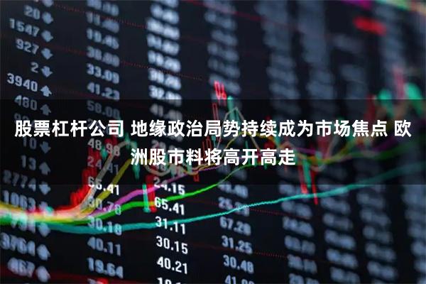 股票杠杆公司 地缘政治局势持续成为市场焦点 欧洲股市料将高开高走