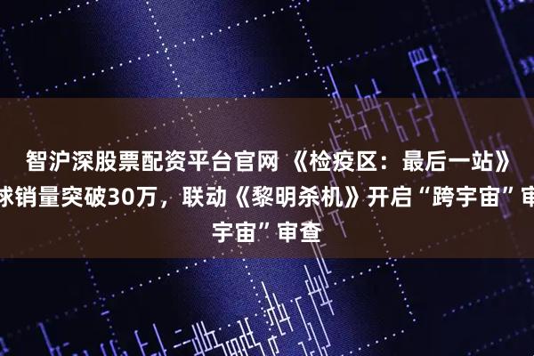 智沪深股票配资平台官网 《检疫区：最后一站》全球销量突破30万，联动《黎明杀机》开启“跨宇宙”审查