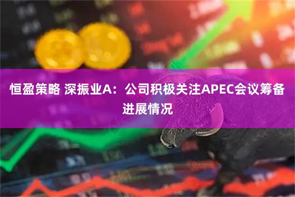 恒盈策略 深振业A：公司积极关注APEC会议筹备进展情况
