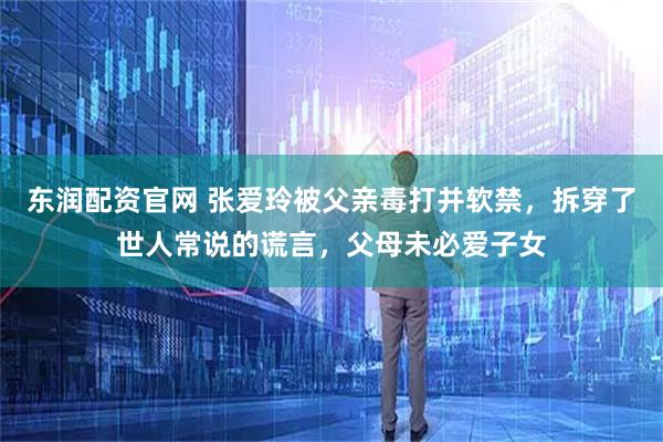 东润配资官网 张爱玲被父亲毒打并软禁，拆穿了世人常说的谎言，父母未必爱子女