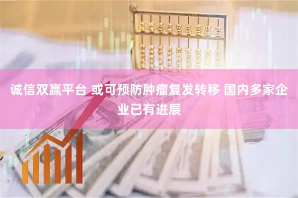 诚信双赢平台 或可预防肿瘤复发转移 国内多家企业已有进展