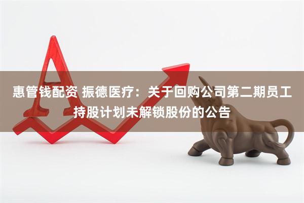 惠管钱配资 振德医疗：关于回购公司第二期员工持股计划未解锁股份的公告