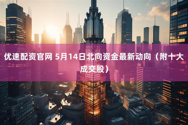 优速配资官网 5月14日北向资金最新动向（附十大成交股）
