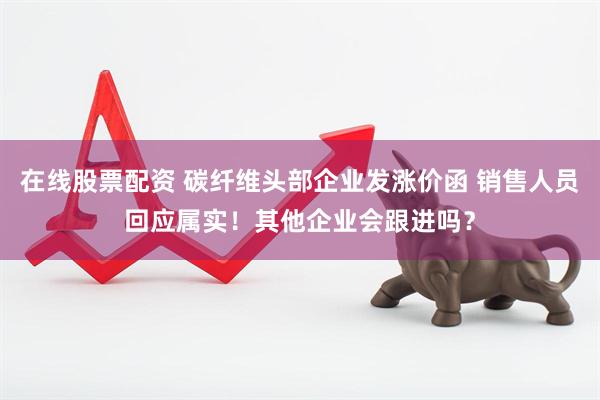 在线股票配资 碳纤维头部企业发涨价函 销售人员回应属实！其他企业会跟进吗？