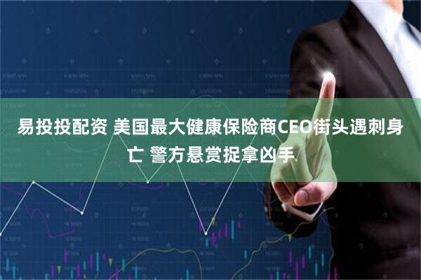 易投投配资 美国最大健康保险商CEO街头遇刺身亡 警方悬赏捉拿凶手