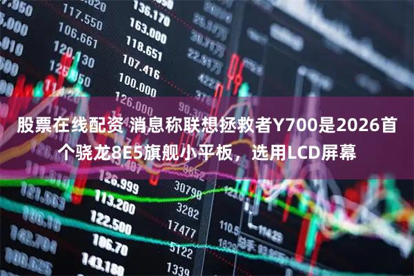 股票在线配资 消息称联想拯救者Y700是2026首个骁龙8E5旗舰小平板，选用LCD屏幕