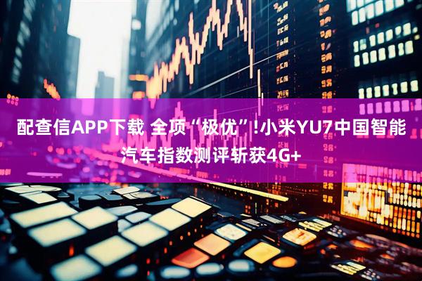 配查信APP下载 全项“极优”!小米YU7中国智能汽车指数测评斩获4G+