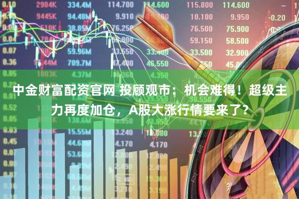 中金财富配资官网 投顾观市：机会难得！超级主力再度加仓，A股大涨行情要来了？