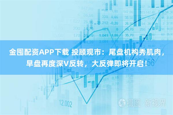 金囤配资APP下载 投顾观市：尾盘机构秀肌肉，早盘再度深V反转，大反弹即将开启！