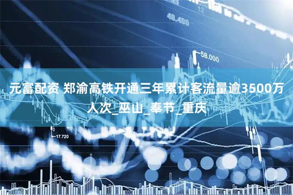 元富配资 郑渝高铁开通三年累计客流量逾3500万人次_巫山_奉节_重庆
