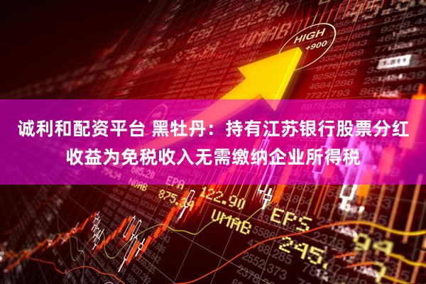 诚利和配资平台 黑牡丹：持有江苏银行股票分红收益为免税收入无需缴纳企业所得税