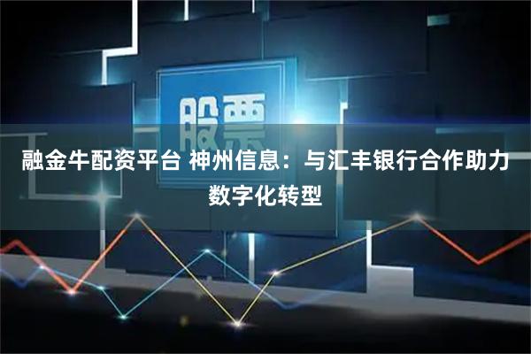 融金牛配资平台 神州信息：与汇丰银行合作助力数字化转型