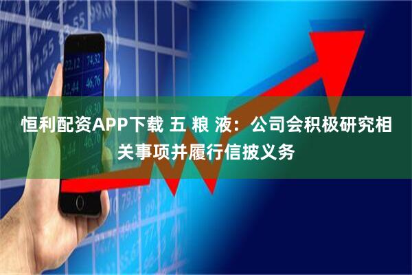 恒利配资APP下载 五 粮 液：公司会积极研究相关事项并履行信披义务