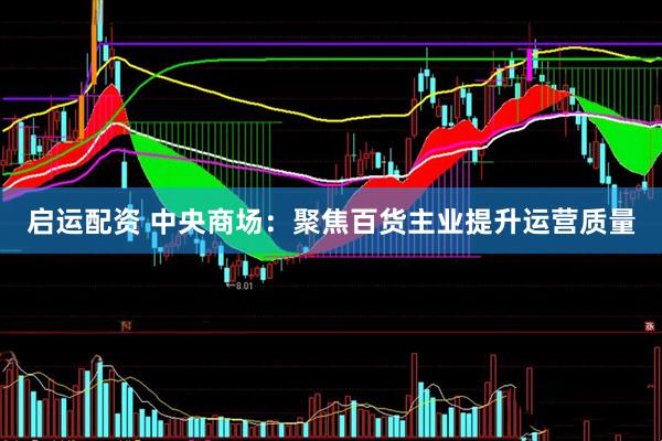 启运配资 中央商场：聚焦百货主业提升运营质量