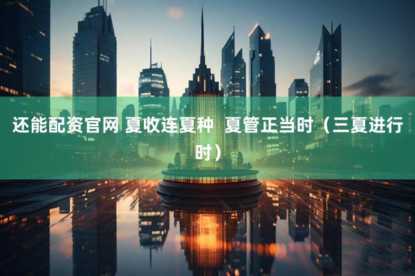 还能配资官网 夏收连夏种  夏管正当时（三夏进行时）