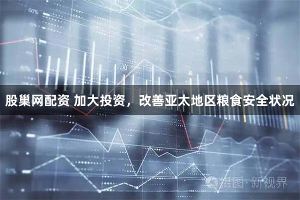 股巢网配资 加大投资，改善亚太地区粮食安全状况