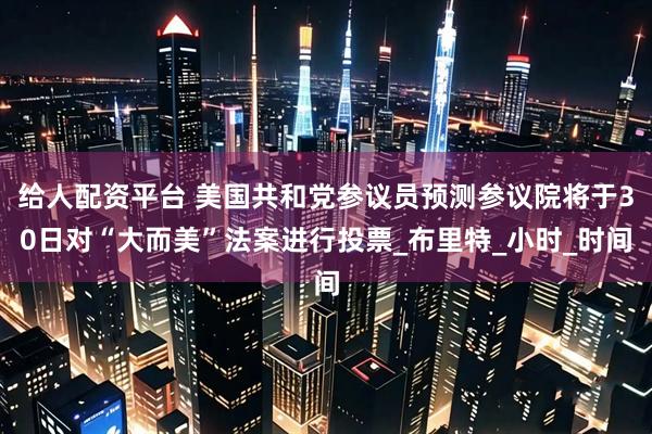 给人配资平台 美国共和党参议员预测参议院将于30日对“大而美”法案进行投票_布里特_小时_时间