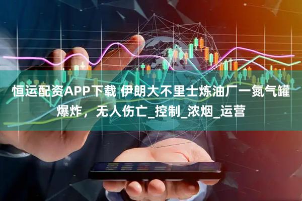 恒运配资APP下载 伊朗大不里士炼油厂一氮气罐爆炸，无人伤亡_控制_浓烟_运营