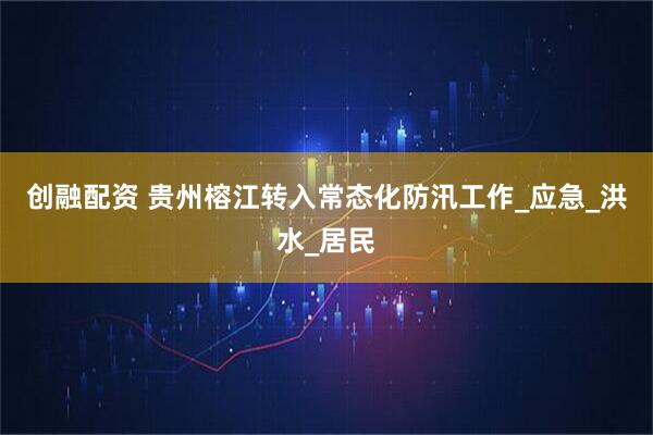创融配资 贵州榕江转入常态化防汛工作_应急_洪水_居民