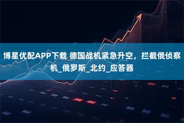 博星优配APP下载 德国战机紧急升空，拦截俄侦察机_俄罗斯_北约_应答器