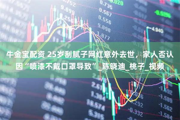 牛金宝配资 25岁刮腻子网红意外去世，家人否认因“喷漆不戴口罩导致”_陈晓迪_桃子_视频