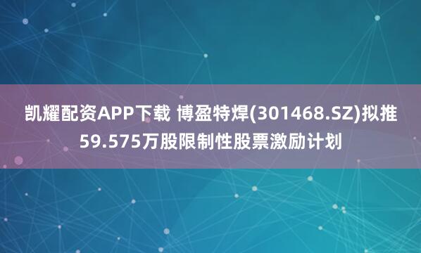 凯耀配资APP下载 博盈特焊(301468.SZ)拟推59.575万股限制性股票激励计划