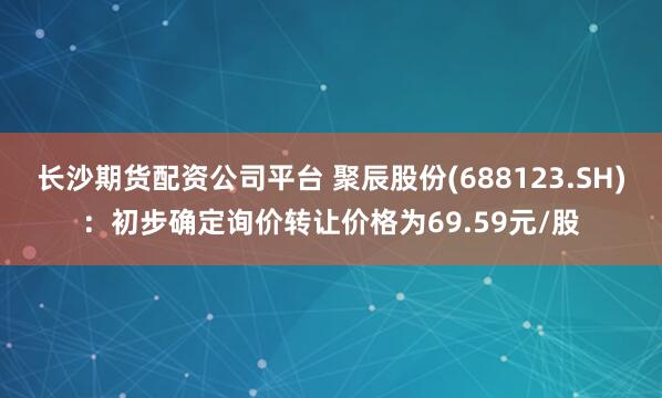 长沙期货配资公司平台 聚辰股份(688123.SH)：初步确定询价转让价格为69.59元/股