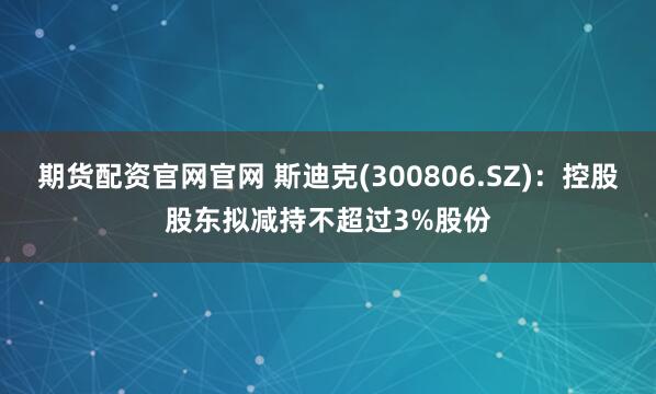 期货配资官网官网 斯迪克(300806.SZ)：控股股东拟减持不超过3%股份