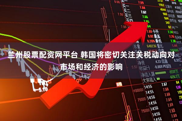 兰州股票配资网平台 韩国将密切关注关税动向对市场和经济的影响
