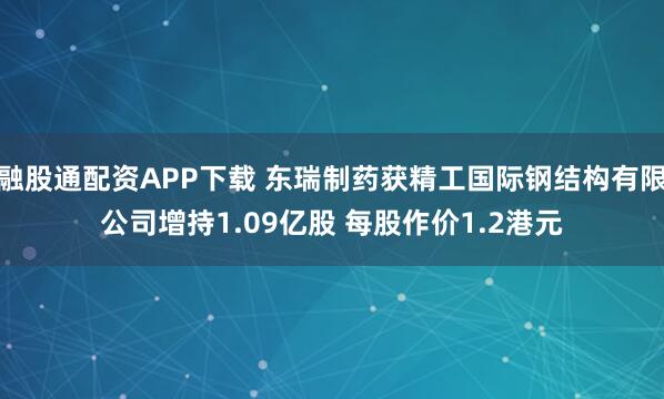 融股通配资APP下载 东瑞制药获精工国际钢结构有限公司增持1.09亿股 每股作价1.2港元