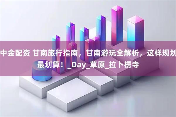 中金配资 甘南旅行指南，甘南游玩全解析，这样规划最划算！_Day_草原_拉卜楞寺