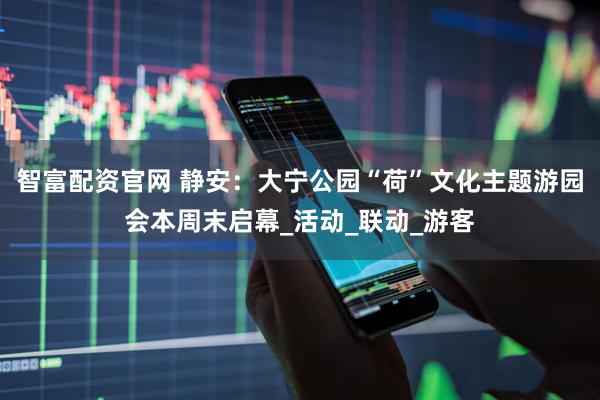 智富配资官网 静安：大宁公园“荷”文化主题游园会本周末启幕_活动_联动_游客