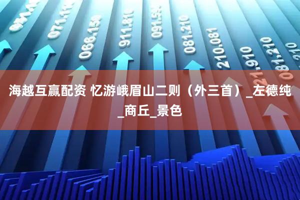 海越互赢配资 忆游峨眉山二则（外三首）_左德纯_商丘_景色