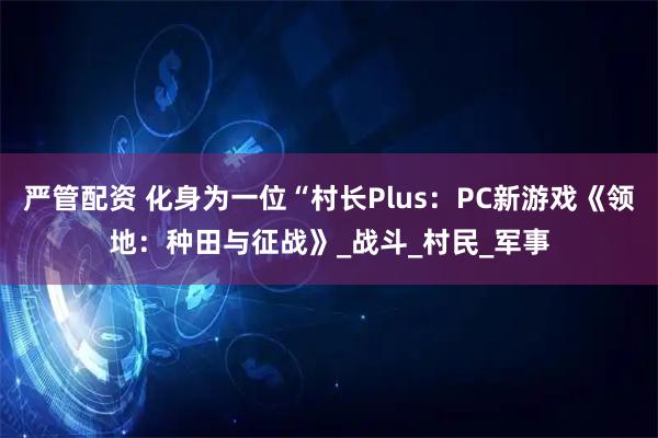 严管配资 化身为一位“村长Plus：PC新游戏《领地：种田与征战》_战斗_村民_军事