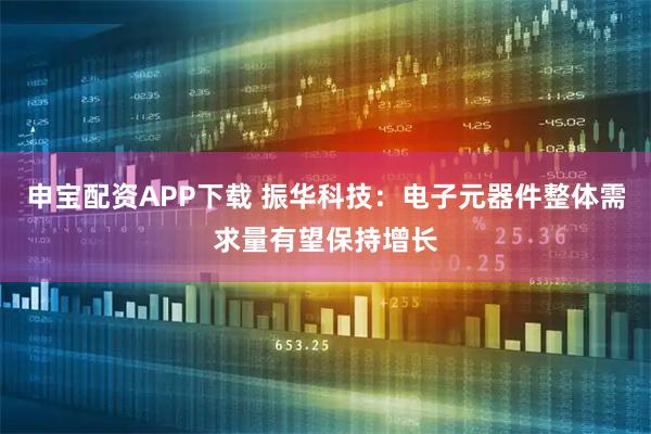 申宝配资APP下载 振华科技：电子元器件整体需求量有望保持增长