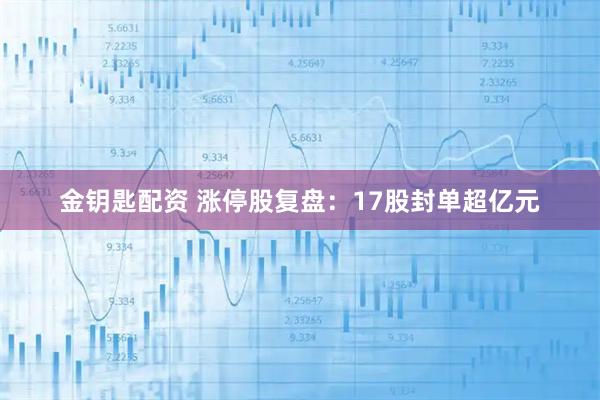金钥匙配资 涨停股复盘：17股封单超亿元