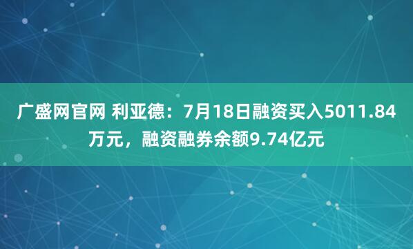 广盛网官网 利亚德：7月18日融资买入5011.84万元，融资融券余额9.74亿元