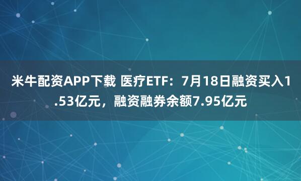 米牛配资APP下载 医疗ETF：7月18日融资买入1.53亿元，融资融券余额7.95亿元