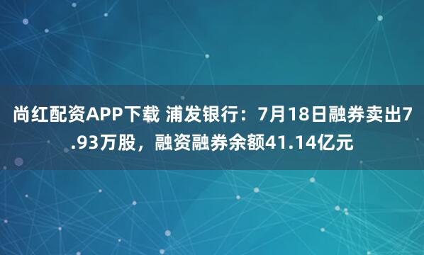 尚红配资APP下载 浦发银行：7月18日融券卖出7.93万股，融资融券余额41.14亿元