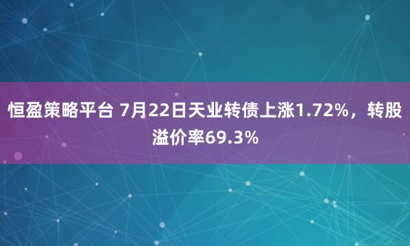 恒盈策略平台 7月22日天业转债上涨1.72%，转股溢价率69.3%