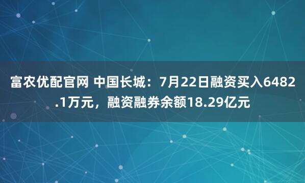 富农优配官网 中国长城：7月22日融资买入6482.1万元，融资融券余额18.29亿元