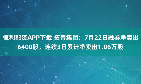 恒利配资APP下载 拓普集团：7月22日融券净卖出6400股，连续3日累计净卖出1.06万股