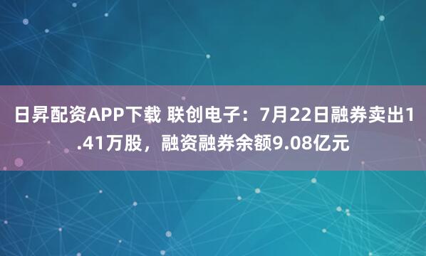 日昇配资APP下载 联创电子：7月22日融券卖出1.41万股，融资融券余额9.08亿元