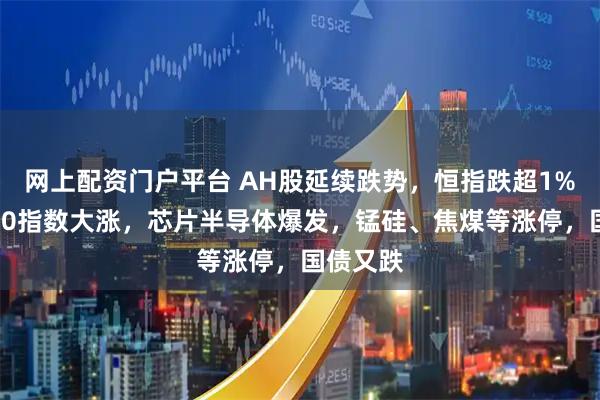 网上配资门户平台 AH股延续跌势，恒指跌超1%，科创50指数大涨，芯片半导体爆发，锰硅、焦煤等涨停，国债又跌
