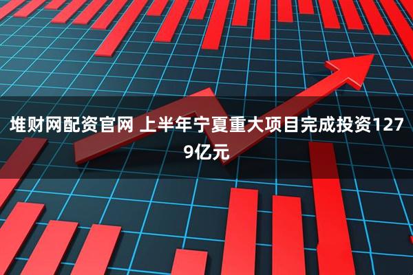 堆财网配资官网 上半年宁夏重大项目完成投资1279亿元