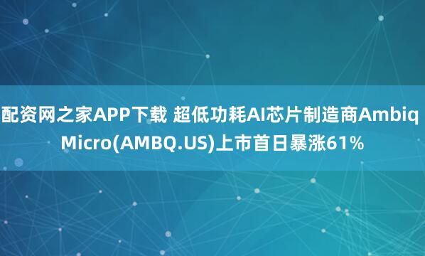 配资网之家APP下载 超低功耗AI芯片制造商Ambiq Micro(AMBQ.US)上市首日暴涨61%