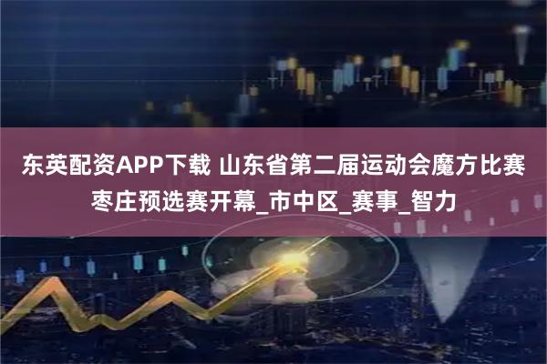 东英配资APP下载 山东省第二届运动会魔方比赛枣庄预选赛开幕_市中区_赛事_智力